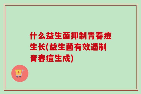 什么益生菌抑制青春痘生长(益生菌有效遏制青春痘生成)