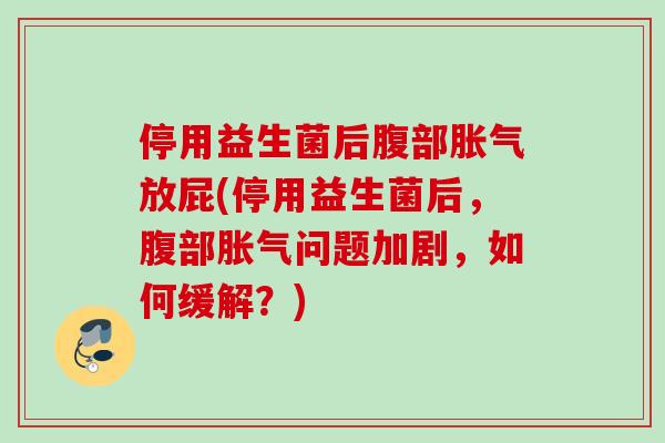 停用益生菌后腹部放屁(停用益生菌后,腹部问题加剧,如何缓解?) 停用益生菌后腹部放屁(停用益生菌后,腹部问题加剧,如何缓解?)