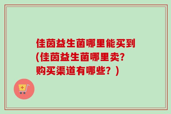 佳茵益生菌哪里能买到(佳茵益生菌哪里卖？购买渠道有哪些？)