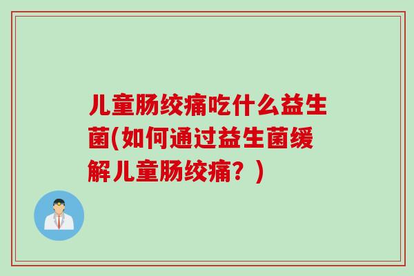 儿童肠绞痛吃什么益生菌(如何通过益生菌缓解儿童肠绞痛？)