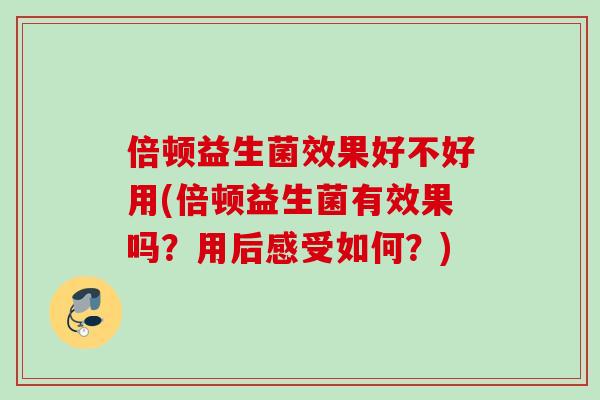 倍顿益生菌效果好不好用(倍顿益生菌有效果吗？用后感受如何？)