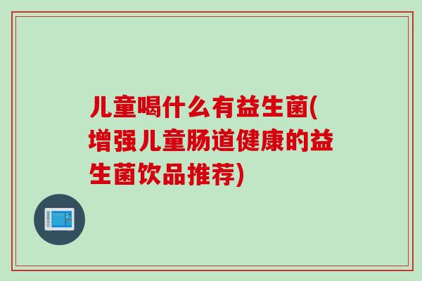 儿童喝什么有益生菌(增强儿童肠道健康的益生菌饮品推荐)