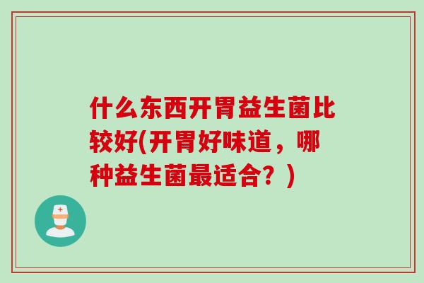 什么东西开胃益生菌比较好(开胃好味道，哪种益生菌适合？)