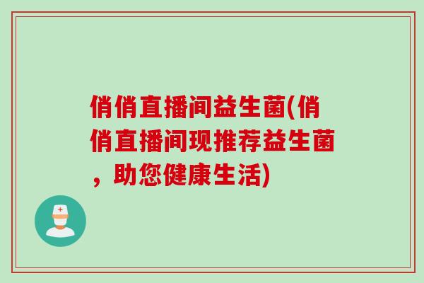 俏俏直播间益生菌(俏俏直播间现推荐益生菌，助您健康生活)