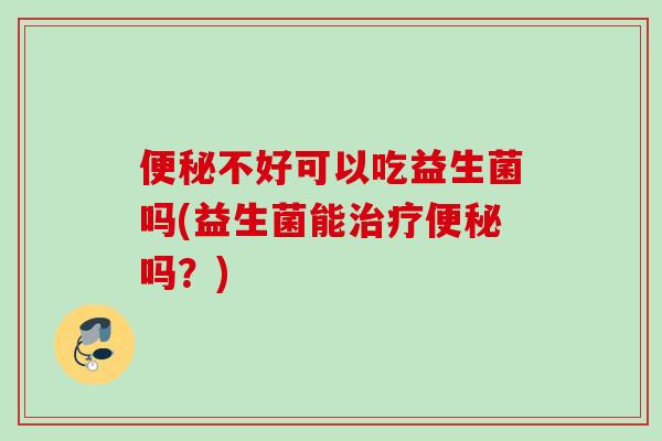 不好可以吃益生菌吗(益生菌能吗?) 不好可以吃益生菌吗(益生菌能吗?)