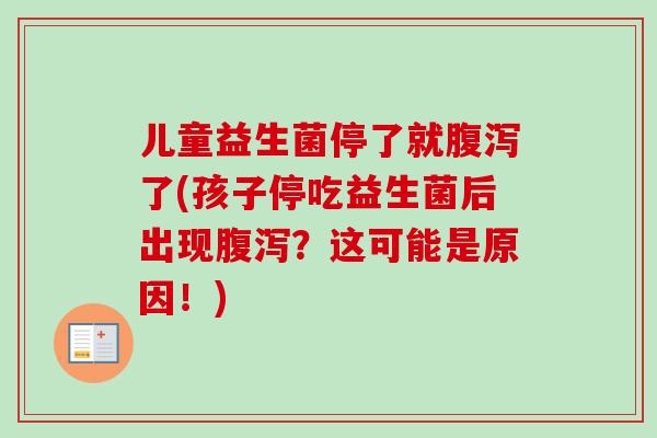 儿童益生菌停了就腹泻了(孩子停吃益生菌后出现腹泻？这可能是原因！)