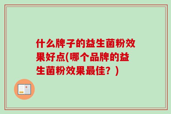 什么牌子的益生菌粉效果好点(哪个品牌的益生菌粉效果佳?) 什么牌子的益生菌粉效果好点(哪个品牌的益生菌粉效果佳?)
