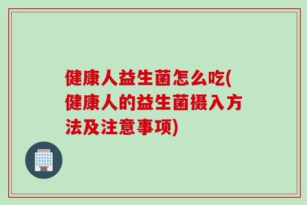 健康人益生菌怎么吃(健康人的益生菌摄入方法及注意事项)