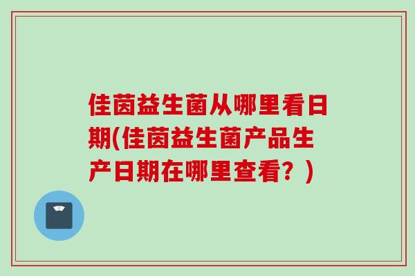 佳茵益生菌从哪里看日期(佳茵益生菌产品生产日期在哪里查看？)