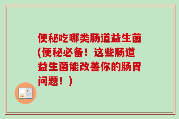 吃哪类肠道益生菌(必备！这些肠道益生菌能改善你的肠胃问题！)