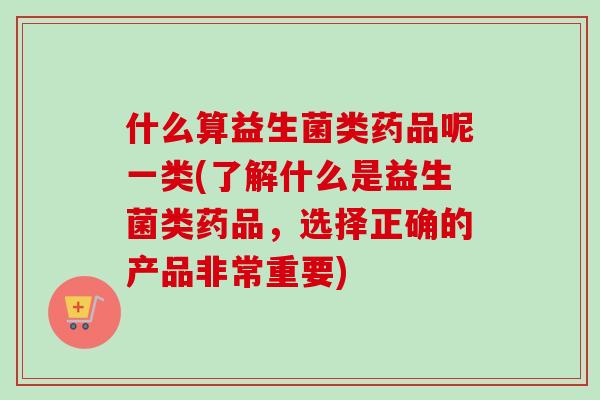什么算益生菌类药品呢一类(了解什么是益生菌类药品，选择正确的产品非常重要)