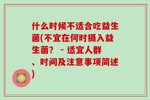 什么时候不适合吃益生菌(不宜在何时摄入益生菌? - 适宜人群、时间及注意事项简述) 什么时候不适合吃益生菌(不宜在何时摄入益生菌? - 适宜人群、时间及注意事项简述)