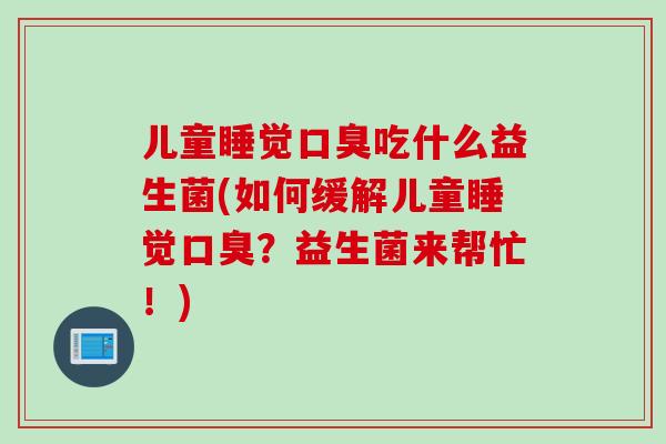 儿童睡觉吃什么益生菌(如何缓解儿童睡觉？益生菌来帮忙！)