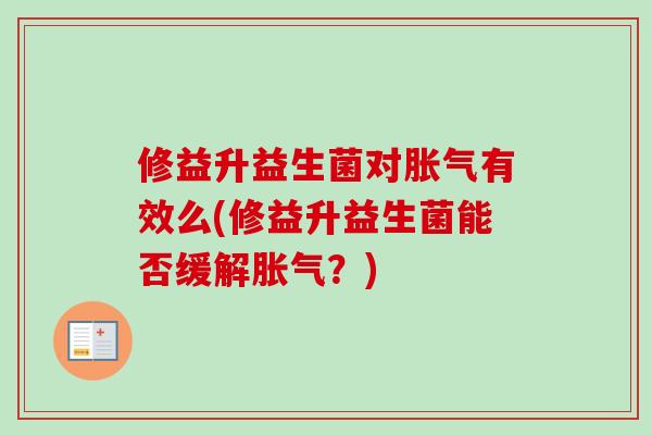 修益升益生菌对胀气有效么(修益升益生菌能否缓解胀气？)