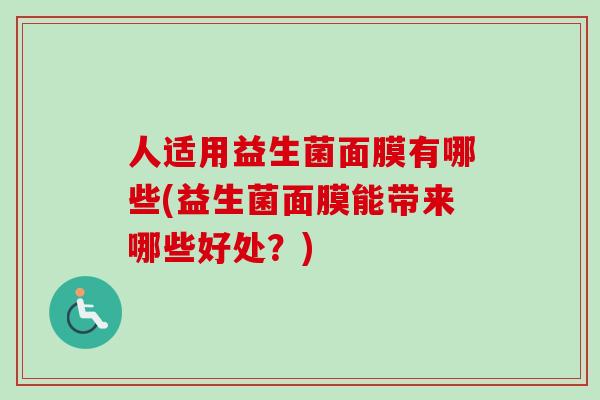 人适用益生菌面膜有哪些(益生菌面膜能带来哪些好处?) 人适用益生菌面膜有哪些(益生菌面膜能带来哪些好处?)
