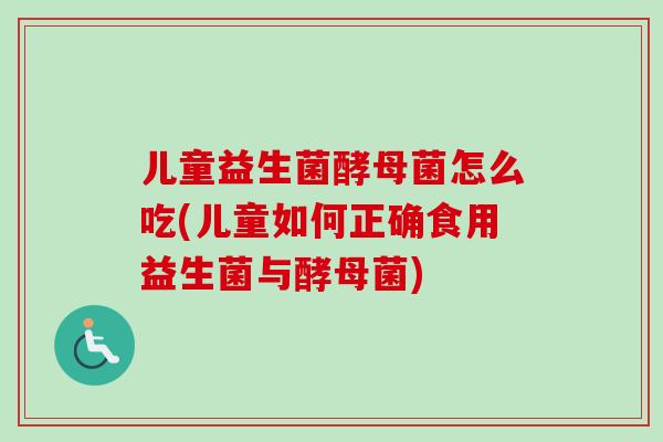 儿童益生菌酵母菌怎么吃(儿童如何正确食用益生菌与酵母菌)