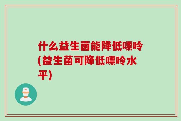 什么益生菌能降低嘌呤(益生菌可降低嘌呤水平)
