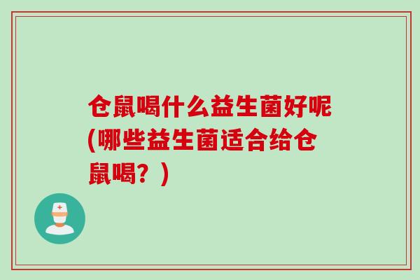 仓鼠喝什么益生菌好呢(哪些益生菌适合给仓鼠喝?) 仓鼠喝什么益生菌好呢(哪些益生菌适合给仓鼠喝?)