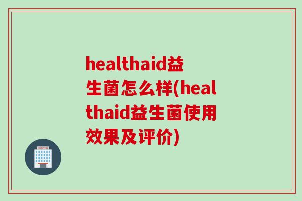 healthaid益生菌怎么样(healthaid益生菌使用效果及评价) healthaid益生菌怎么样(healthaid益生菌使用效果及评价)
