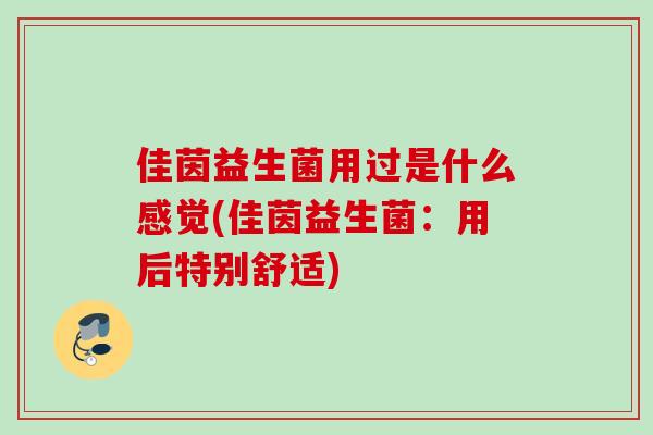 佳茵益生菌用过是什么感觉(佳茵益生菌:用后特别舒适) 佳茵益生菌用过是什么感觉(佳茵益生菌:用后特别舒适)