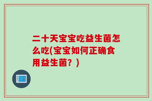 二十天宝宝吃益生菌怎么吃(宝宝如何正确食用益生菌？)