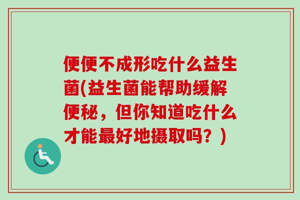 便便不成形吃什么益生菌(益生菌能帮助缓解便秘，但你知道吃什么才能最好地摄取吗？)