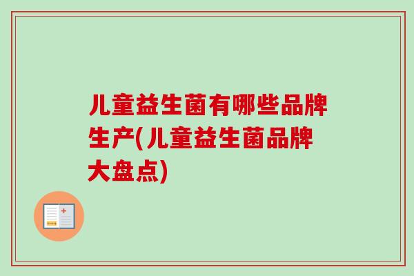儿童益生菌有哪些品牌生产(儿童益生菌品牌大盘点) 儿童益生菌有哪些品牌生产(儿童益生菌品牌大盘点)