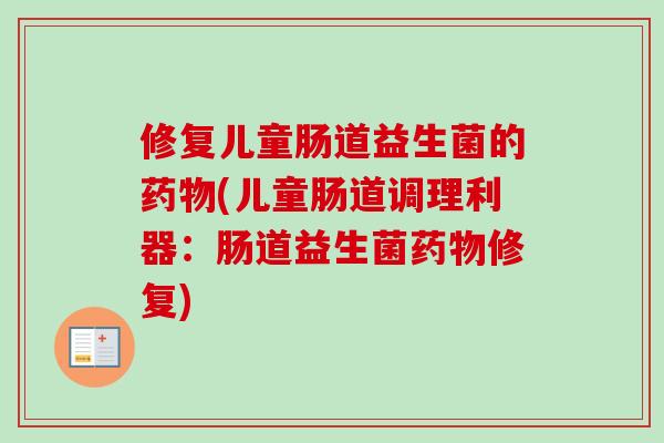修复儿童肠道益生菌的(儿童肠道调理利器:肠道益生菌修复) 修复儿童肠道益生菌的(儿童肠道调理利器:肠道益生菌修复)