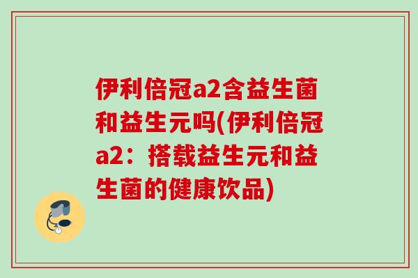 伊利倍冠a2含益生菌和益生元吗(伊利倍冠a2:搭载益生元和益生菌的健康饮品) 伊利倍冠a2含益生菌和益生元吗(伊利倍冠a2:搭载益生元和益生菌的健康饮品)