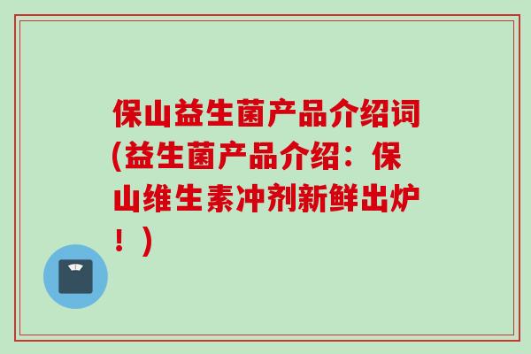 保山益生菌产品介绍词(益生菌产品介绍：保山维生素冲剂新鲜出炉！)