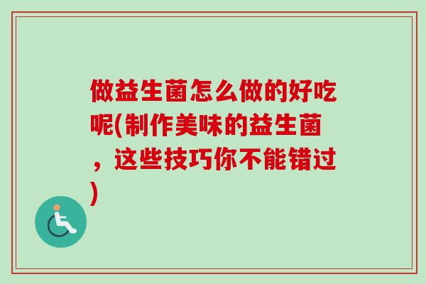 做益生菌怎么做的好吃呢(制作美味的益生菌,这些技巧你不能错过) 做益生菌怎么做的好吃呢(制作美味的益生菌,这些技巧你不能错过)
