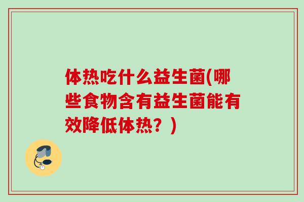 体热吃什么益生菌(哪些食物含有益生菌能有效降低体热?) 体热吃什么益生菌(哪些食物含有益生菌能有效降低体热?)