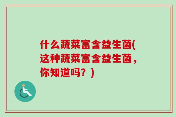 什么蔬菜富含益生菌(这种蔬菜富含益生菌，你知道吗？)