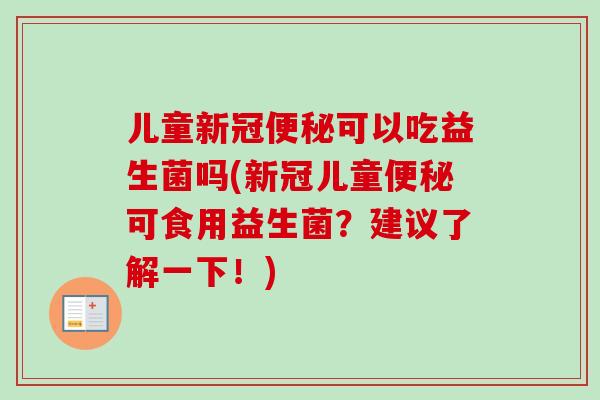 儿童新冠便秘可以吃益生菌吗(新冠儿童便秘可食用益生菌？建议了解一下！)