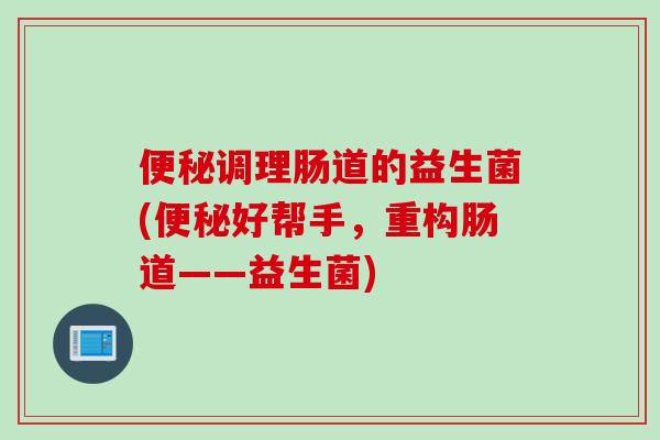便秘调理肠道的益生菌(便秘好帮手，重构肠道——益生菌)