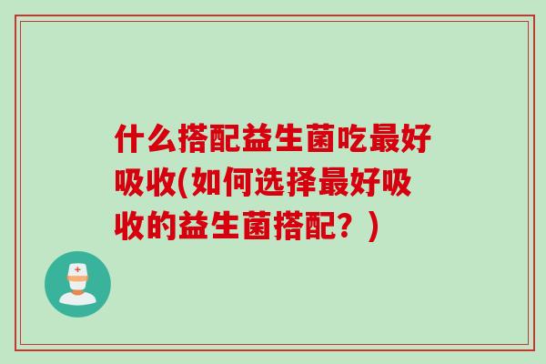 什么搭配益生菌吃最好吸收(如何选择最好吸收的益生菌搭配？)