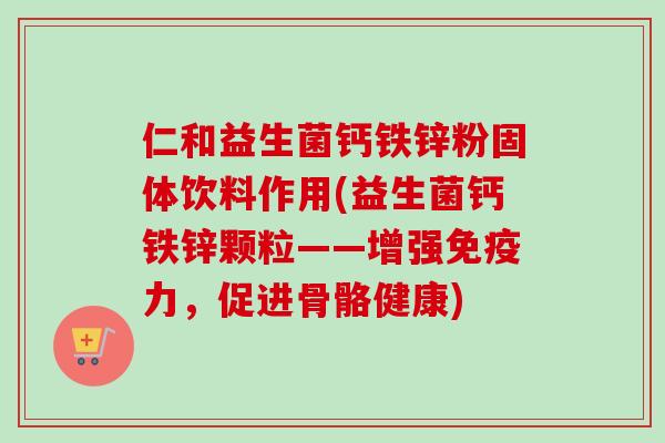 仁和益生菌钙铁锌粉固体饮料作用(益生菌钙铁锌颗粒——增强力，促进骨骼健康)