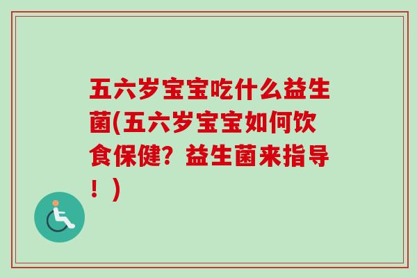 五六岁宝宝吃什么益生菌(五六岁宝宝如何饮食保健？益生菌来指导！)