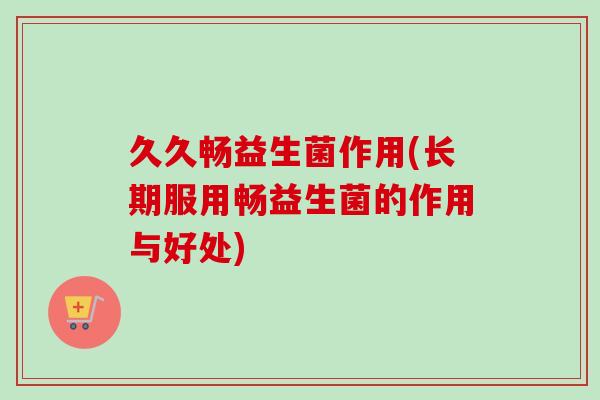 久久畅益生菌作用(长期服用畅益生菌的作用与好处) 久久畅益生菌作用(长期服用畅益生菌的作用与好处)