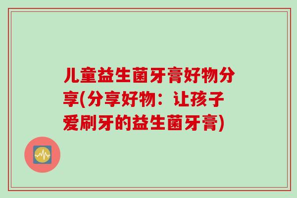 儿童益生菌牙膏好物分享(分享好物：让孩子爱刷牙的益生菌牙膏)