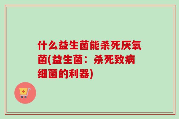 什么益生菌能杀死厌氧菌(益生菌：杀死致病细菌的利器)