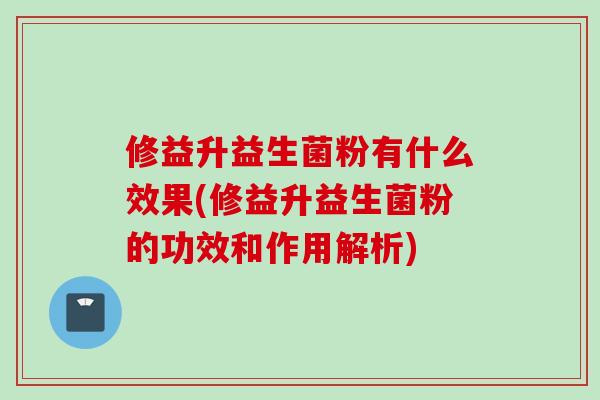 修益升益生菌粉有什么效果(修益升益生菌粉的功效和作用解析)