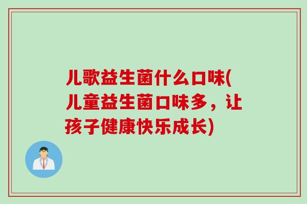 儿歌益生菌什么口味(儿童益生菌口味多，让孩子健康快乐成长)