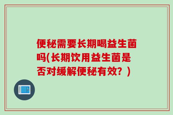 需要长期喝益生菌吗(长期饮用益生菌是否对缓解有效?) 需要长期喝益生菌吗(长期饮用益生菌是否对缓解有效?)