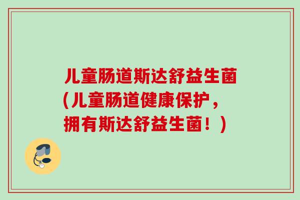儿童肠道斯达舒益生菌(儿童肠道健康保护，拥有斯达舒益生菌！)