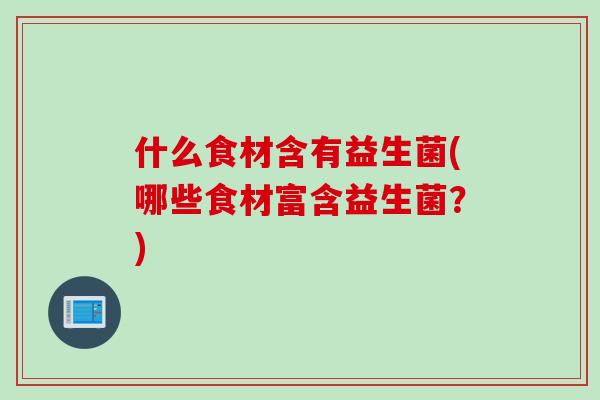 什么食材含有益生菌(哪些食材富含益生菌？)