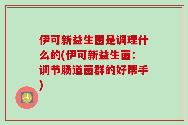 伊可新益生菌是调理什么的(伊可新益生菌:调节肠道菌群的好帮手) 伊可新益生菌是调理什么的(伊可新益生菌:调节肠道菌群的好帮手)