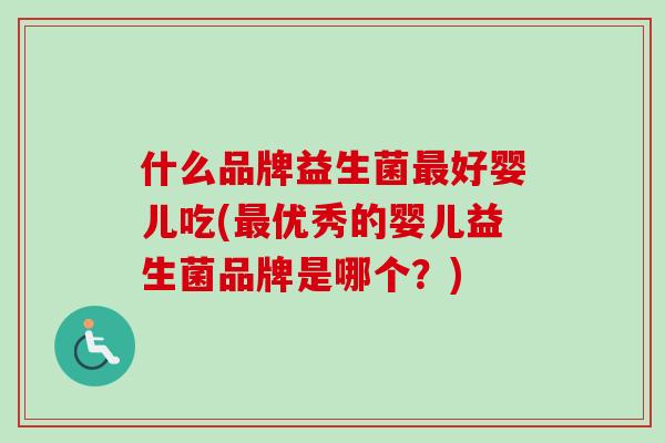 什么品牌益生菌好婴儿吃(优秀的婴儿益生菌品牌是哪个?) 什么品牌益生菌好婴儿吃(优秀的婴儿益生菌品牌是哪个?)