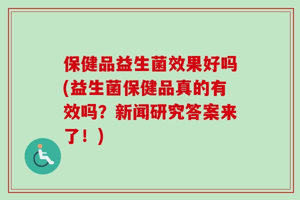 保健品益生菌效果好吗(益生菌保健品真的有效吗？新闻研究答案来了！)