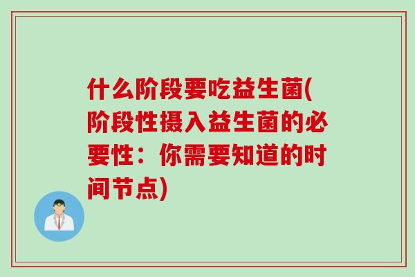 什么阶段要吃益生菌(阶段性摄入益生菌的必要性:你需要知道的时间节点) 什么阶段要吃益生菌(阶段性摄入益生菌的必要性:你需要知道的时间节点)